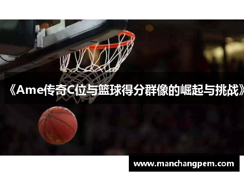 《Ame传奇C位与篮球得分群像的崛起与挑战》