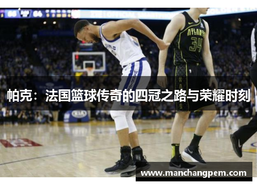 帕克：法国篮球传奇的四冠之路与荣耀时刻