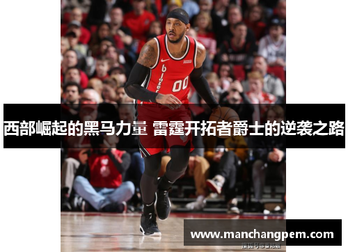 西部崛起的黑马力量 雷霆开拓者爵士的逆袭之路