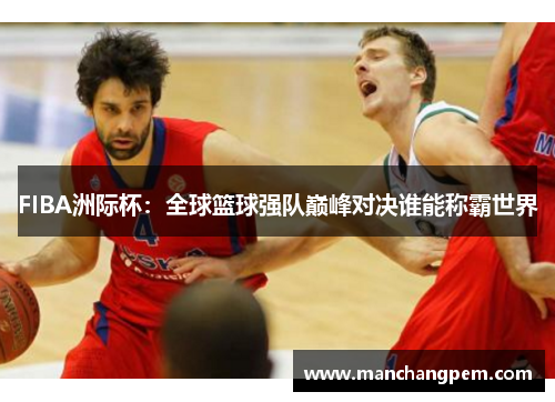 FIBA洲际杯：全球篮球强队巅峰对决谁能称霸世界