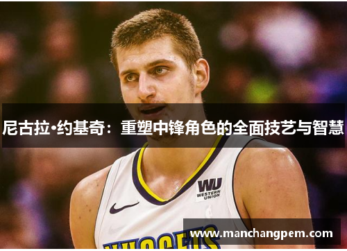 尼古拉·约基奇：重塑中锋角色的全面技艺与智慧